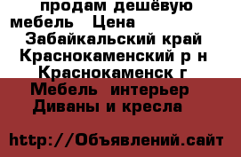 продам дешёвую мебель › Цена ­ 3000-8000 - Забайкальский край, Краснокаменский р-н, Краснокаменск г. Мебель, интерьер » Диваны и кресла   